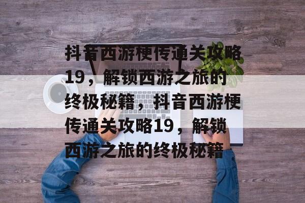 抖音西游梗传通关攻略19,解锁西游之旅的终极秘籍,抖音西游梗传通关攻略19,解锁西游之旅的终极秘籍 抖音西游梗传通关攻略19,解锁西游之旅的终极秘籍,抖音西游梗传通关攻略19,解锁西游之旅的终极秘籍