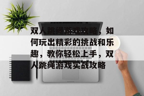 双人跳绳游戏攻略,如何玩出精彩的挑战和乐趣,教你轻松上手,双人跳绳游戏实战攻略 双人跳绳游戏攻略,如何玩出精彩的挑战和乐趣,教你轻松上手,双人跳绳游戏实战攻略