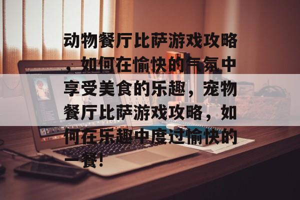 动物餐厅比萨游戏攻略,如何在愉快的气氛中享受美食的乐趣,宠物餐厅比萨游戏攻略,如何在乐趣中度过愉快的一餐! 动物餐厅比萨游戏攻略,如何在愉快的气氛中享受美食的乐趣,宠物餐厅比萨游戏攻略,如何在乐趣中度过愉快的一餐!