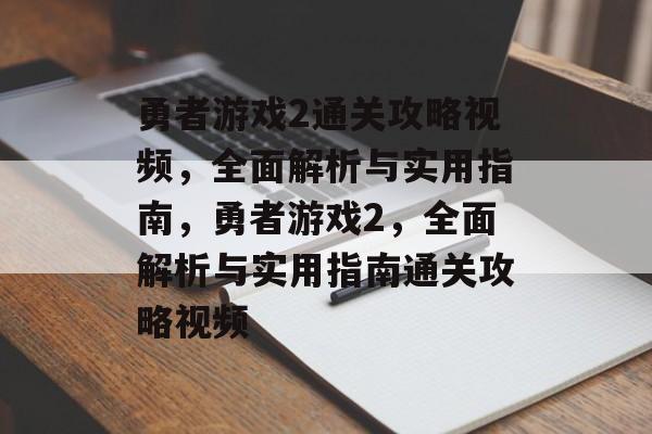 勇者游戏2通关攻略视频,全面解析与实用指南,勇者游戏2,全面解析与实用指南通关攻略视频 勇者游戏2通关攻略视频,全面解析与实用指南,勇者游戏2,全面解析与实用指南通关攻略视频