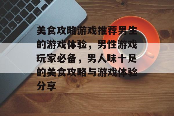美食攻略游戏推荐男生的游戏体验,男性游戏玩家必备,男人味十足的美食攻略与游戏体验分享 美食攻略游戏推荐男生的游戏体验,男性游戏玩家必备,男人味十足的美食攻略与游戏体验分享