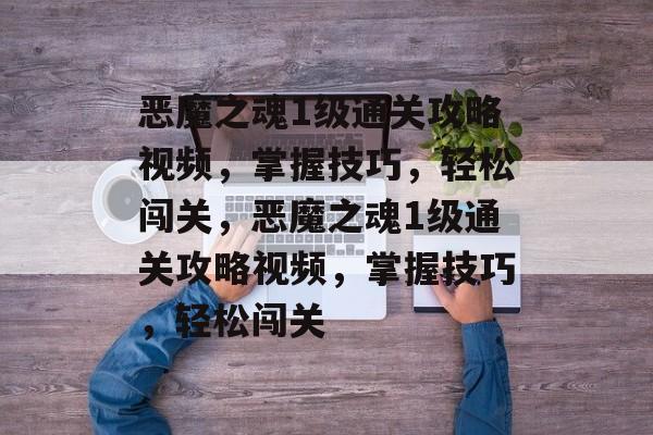恶魔之魂1级通关攻略视频,掌握技巧,轻松闯关,恶魔之魂1级通关攻略视频,掌握技巧,轻松闯关 恶魔之魂1级通关攻略视频,掌握技巧,轻松闯关,恶魔之魂1级通关攻略视频,掌握技巧,轻松闯关