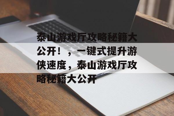 泰山游戏厅攻略秘籍大公开!,一键式提升游侠速度,泰山游戏厅攻略秘籍大公开 泰山游戏厅攻略秘籍大公开!,一键式提升游侠速度,泰山游戏厅攻略秘籍大公开