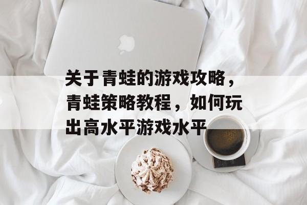 关于青蛙的游戏攻略,青蛙策略教程,如何玩出高水平游戏水平 关于青蛙的游戏攻略,青蛙策略教程,如何玩出高水平游戏水平