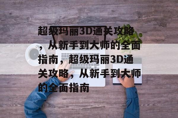 超级玛丽3D通关攻略,从新手到大师的全面指南,超级玛丽3D通关攻略,从新手到大师的全面指南 超级玛丽3D通关攻略,从新手到大师的全面指南,超级玛丽3D通关攻略,从新手到大师的全面指南