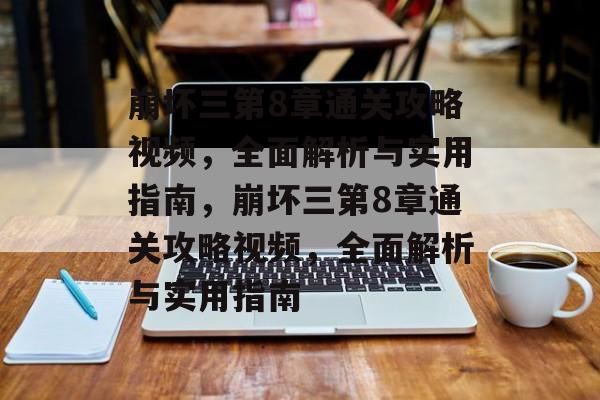 崩坏三第8章通关攻略视频,全面解析与实用指南,崩坏三第8章通关攻略视频,全面解析与实用指南 崩坏三第8章通关攻略视频,全面解析与实用指南,崩坏三第8章通关攻略视频,全面解析与实用指南