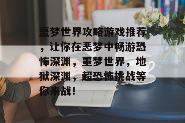 噩梦世界攻略游戏推荐，让你在恶梦中畅游恐怖深渊，噩梦世界，地狱深渊，超恐怖挑战等你来战！