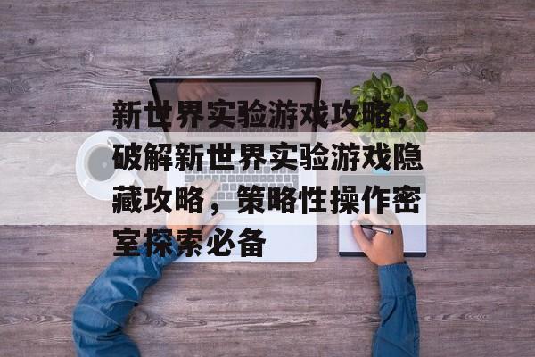 新世界实验游戏攻略,破解新世界实验游戏隐藏攻略,策略性操作密室探索必备 新世界实验游戏攻略,破解新世界实验游戏隐藏攻略,策略性操作密室探索必备