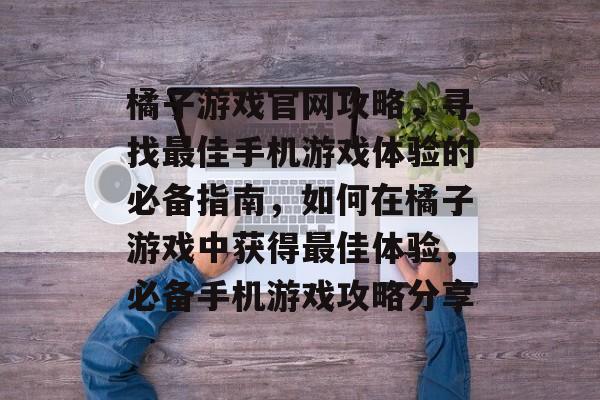 橘子游戏官网攻略,寻找最佳手机游戏体验的必备指南,如何在橘子游戏中获得最佳体验,必备手机游戏攻略分享 橘子游戏官网攻略,寻找最佳手机游戏体验的必备指南,如何在橘子游戏中获得最佳体验,必备手机游戏攻略分享