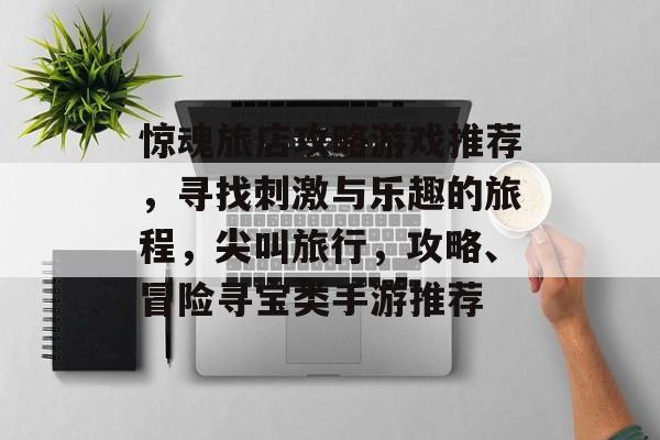 惊魂旅店攻略游戏推荐,寻找刺激与乐趣的旅程,尖叫旅行,攻略、冒险寻宝类手游推荐 惊魂旅店攻略游戏推荐,寻找刺激与乐趣的旅程,尖叫旅行,攻略、冒险寻宝类手游推荐