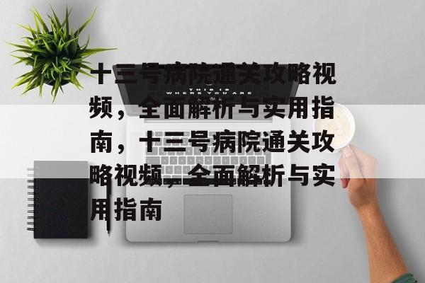 十三号病院通关攻略视频，全面解析与实用指南，十三号病院通关攻略视频，全面解析与实用指南