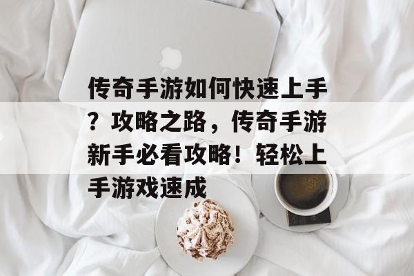 传奇手游如何快速上手?攻略之路,传奇手游新手必看攻略!轻松上手游戏速成 传奇手游如何快速上手?攻略之路,传奇手游新手必看攻略!轻松上手游戏速成