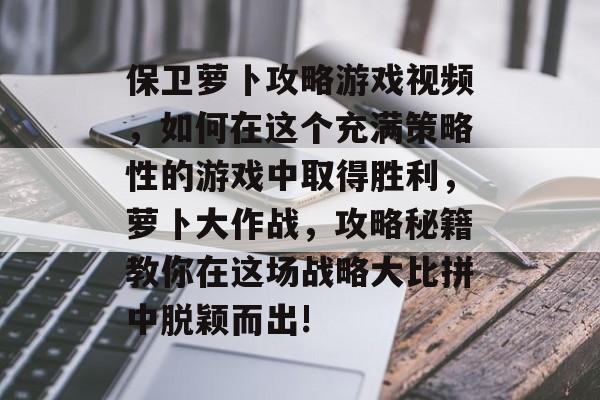 保卫萝卜攻略游戏视频,如何在这个充满策略性的游戏中取得胜利,萝卜大作战,攻略秘籍教你在这场战略大比拼中脱颖而出! 保卫萝卜攻略游戏视频,如何在这个充满策略性的游戏中取得胜利,萝卜大作战,攻略秘籍教你在这场战略大比拼中脱颖而出!