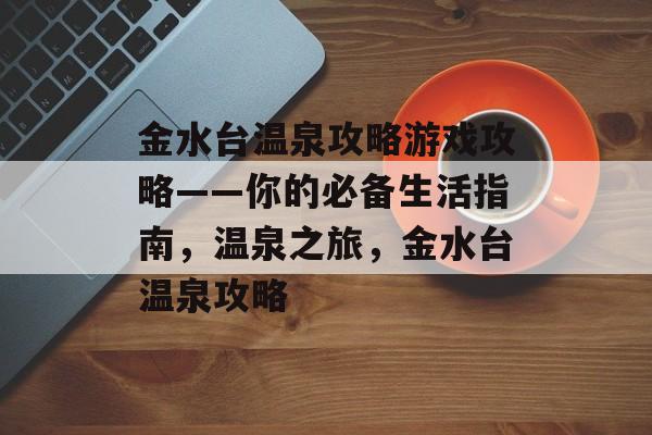 金水台温泉攻略游戏攻略——你的必备生活指南,温泉之旅,金水台温泉攻略 金水台温泉攻略游戏攻略——你的必备生活指南,温泉之旅,金水台温泉攻略