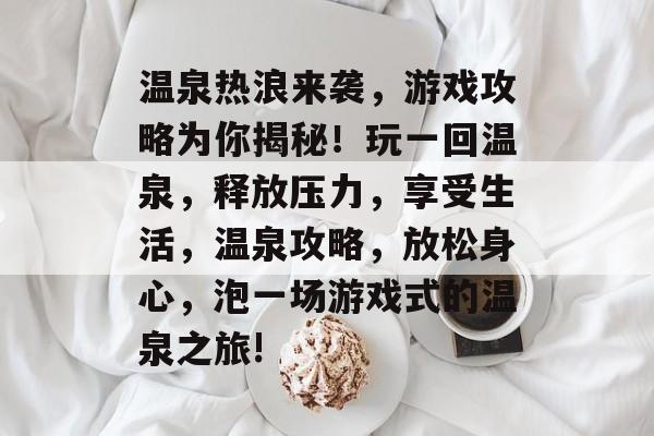 温泉热浪来袭，游戏攻略为你揭秘！玩一回温泉，释放压力，享受生活，温泉攻略，放松身心，泡一场游戏式的温泉之旅!