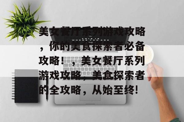 美女餐厅系列游戏攻略,你的美食探索者必备攻略!,美女餐厅系列游戏攻略,美食探索者的全攻略,从始至终! 美女餐厅系列游戏攻略,你的美食探索者必备攻略!,美女餐厅系列游戏攻略,美食探索者的全攻略,从始至终!