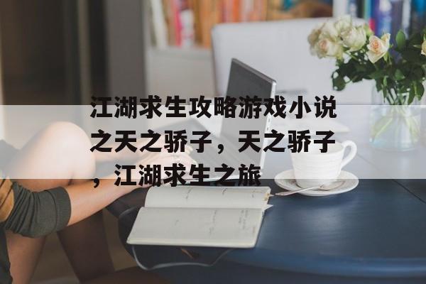 江湖求生攻略游戏小说之天之骄子,天之骄子,江湖求生之旅 江湖求生攻略游戏小说之天之骄子,天之骄子,江湖求生之旅