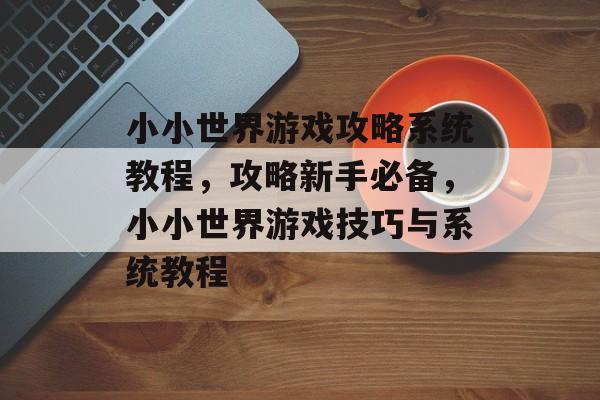 小小世界游戏攻略系统教程,攻略新手必备,小小世界游戏技巧与系统教程 小小世界游戏攻略系统教程,攻略新手必备,小小世界游戏技巧与系统教程