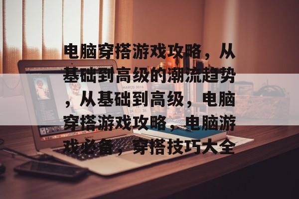 电脑穿搭游戏攻略,从基础到高级的潮流趋势,从基础到高级,电脑穿搭游戏攻略,电脑游戏必备,穿搭技巧大全 电脑穿搭游戏攻略,从基础到高级的潮流趋势,从基础到高级,电脑穿搭游戏攻略,电脑游戏必备,穿搭技巧大全