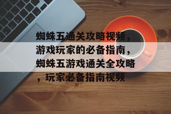 蜘蛛五通关攻略视频,游戏玩家的必备指南,蜘蛛五游戏通关全攻略,玩家必备指南视频 蜘蛛五通关攻略视频,游戏玩家的必备指南,蜘蛛五游戏通关全攻略,玩家必备指南视频