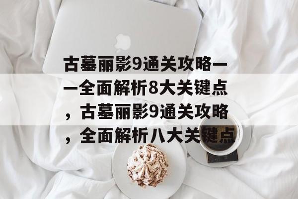 古墓丽影9通关攻略——全面解析8大关键点,古墓丽影9通关攻略,全面解析八大关键点 古墓丽影9通关攻略——全面解析8大关键点,古墓丽影9通关攻略,全面解析八大关键点