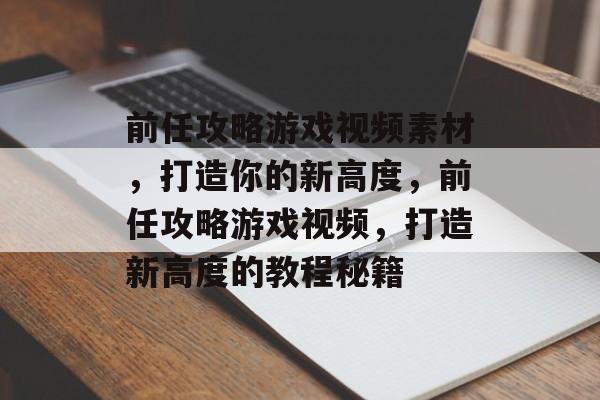 前任攻略游戏视频素材,打造你的新高度,前任攻略游戏视频,打造新高度的教程秘籍 前任攻略游戏视频素材,打造你的新高度,前任攻略游戏视频,打造新高度的教程秘籍
