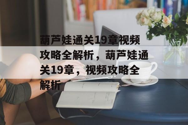 葫芦娃通关19章视频攻略全解析,葫芦娃通关19章,视频攻略全解析 葫芦娃通关19章视频攻略全解析,葫芦娃通关19章,视频攻略全解析