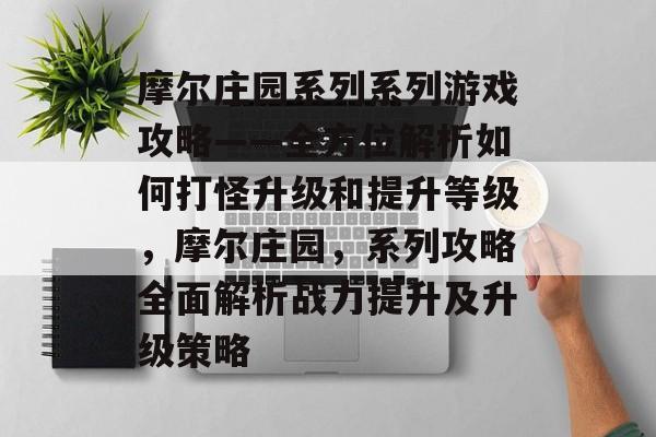 摩尔庄园系列系列游戏攻略——全方位解析如何打怪升级和提升等级,摩尔庄园,系列攻略全面解析战力提升及升级策略 摩尔庄园系列系列游戏攻略——全方位解析如何打怪升级和提升等级,摩尔庄园,系列攻略全面解析战力提升及升级策略