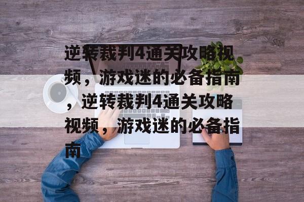 逆转裁判4通关攻略视频,游戏迷的必备指南,逆转裁判4通关攻略视频,游戏迷的必备指南 逆转裁判4通关攻略视频,游戏迷的必备指南,逆转裁判4通关攻略视频,游戏迷的必备指南