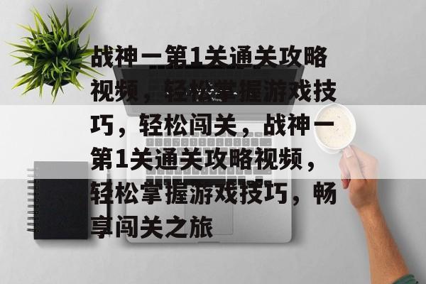 战神一第1关通关攻略视频,轻松掌握游戏技巧,轻松闯关,战神一第1关通关攻略视频,轻松掌握游戏技巧,畅享闯关之旅 战神一第1关通关攻略视频,轻松掌握游戏技巧,轻松闯关,战神一第1关通关攻略视频,轻松掌握游戏技巧,畅享闯关之旅