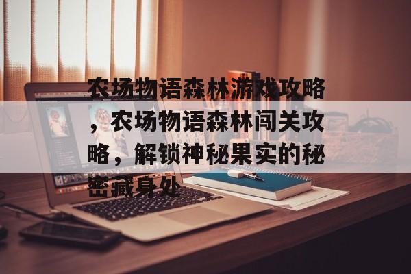 农场物语森林游戏攻略，农场物语森林闯关攻略，解锁神秘果实的秘密藏身处