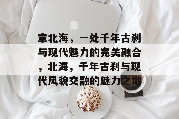 章北海,一处千年古刹与现代魅力的完美融合,北海,千年古刹与现代风貌交融的魅力之地 章北海,一处千年古刹与现代魅力的完美融合,北海,千年古刹与现代风貌交融的魅力之地