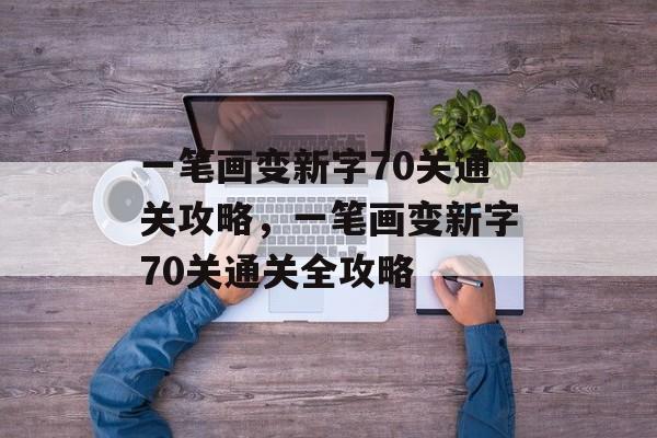 一笔画变新字70关通关攻略，一笔画变新字70关通关全攻略