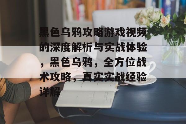 黑色乌鸦攻略游戏视频的深度解析与实战体验,黑色乌鸦,全方位战术攻略,真实实战经验详解 黑色乌鸦攻略游戏视频的深度解析与实战体验,黑色乌鸦,全方位战术攻略,真实实战经验详解