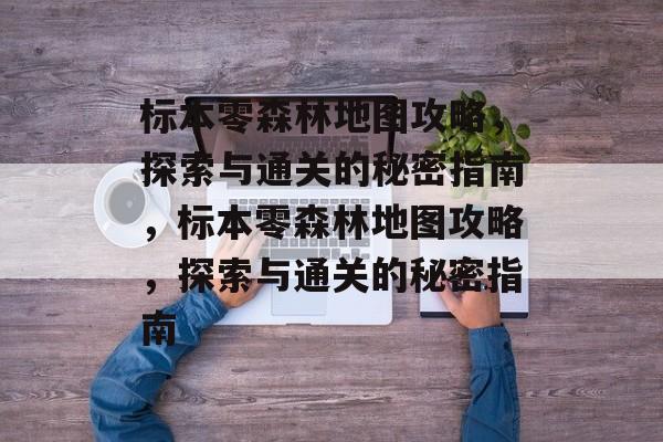 标本零森林地图攻略,探索与通关的秘密指南,标本零森林地图攻略,探索与通关的秘密指南 标本零森林地图攻略,探索与通关的秘密指南,标本零森林地图攻略,探索与通关的秘密指南