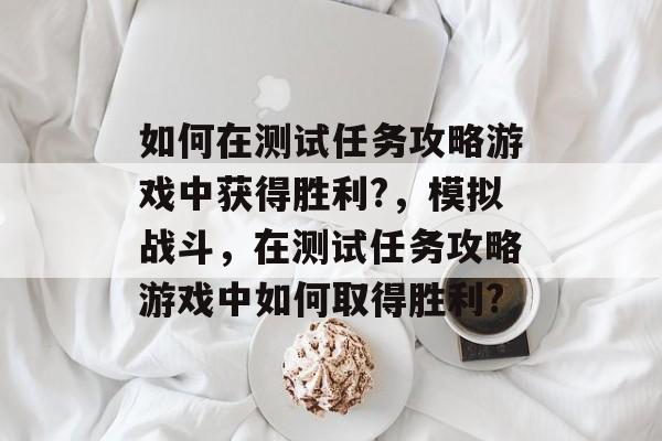 如何在测试任务攻略游戏中获得胜利?，模拟战斗，在测试任务攻略游戏中如何取得胜利?