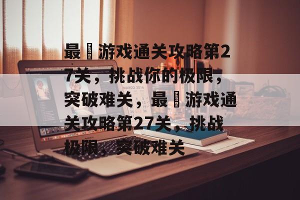 最囧游戏通关攻略第27关，挑战你的极限，突破难关，最囧游戏通关攻略第27关，挑战极限，突破难关