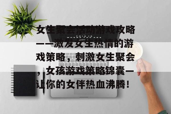 女生聚会活动游戏攻略——激发女生热情的游戏策略,刺激女生聚会,女孩游戏策略锦囊—让你的女伴热血沸腾! 女生聚会活动游戏攻略——激发女生热情的游戏策略,刺激女生聚会,女孩游戏策略锦囊—让你的女伴热血沸腾!