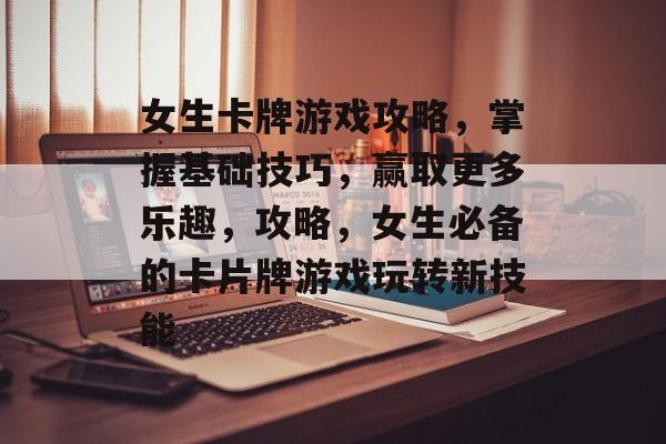 女生卡牌游戏攻略,掌握基础技巧,赢取更多乐趣,攻略,女生必备的卡片牌游戏玩转新技能 女生卡牌游戏攻略,掌握基础技巧,赢取更多乐趣,攻略,女生必备的卡片牌游戏玩转新技能