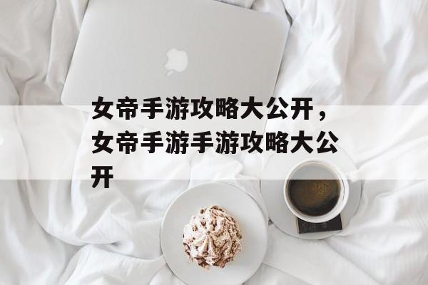 女帝手游攻略大公开,女帝手游手游攻略大公开 女帝手游攻略大公开,女帝手游手游攻略大公开