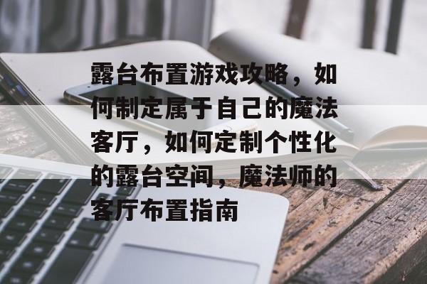 露台布置游戏攻略,如何制定属于自己的魔法客厅,如何定制个性化的露台空间,魔法师的客厅布置指南 露台布置游戏攻略,如何制定属于自己的魔法客厅,如何定制个性化的露台空间,魔法师的客厅布置指南