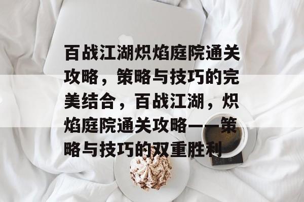 百战江湖炽焰庭院通关攻略,策略与技巧的完美结合,百战江湖,炽焰庭院通关攻略——策略与技巧的双重胜利 百战江湖炽焰庭院通关攻略,策略与技巧的完美结合,百战江湖,炽焰庭院通关攻略——策略与技巧的双重胜利