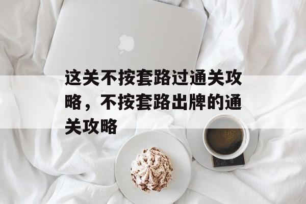 这关不按套路过通关攻略,不按套路出牌的通关攻略 这关不按套路过通关攻略,不按套路出牌的通关攻略