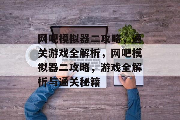 网吧模拟器二攻略,通关游戏全解析,网吧模拟器二攻略,游戏全解析与通关秘籍 网吧模拟器二攻略,通关游戏全解析,网吧模拟器二攻略,游戏全解析与通关秘籍