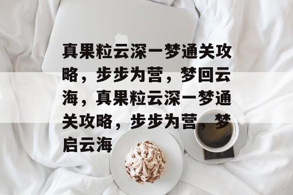 真果粒云深一梦通关攻略,步步为营,梦回云海,真果粒云深一梦通关攻略,步步为营,梦启云海 真果粒云深一梦通关攻略,步步为营,梦回云海,真果粒云深一梦通关攻略,步步为营,梦启云海