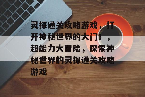 灵探通关攻略游戏,打开神秘世界的大门!,超能力大冒险,探索神秘世界的灵探通关攻略游戏 灵探通关攻略游戏,打开神秘世界的大门!,超能力大冒险,探索神秘世界的灵探通关攻略游戏