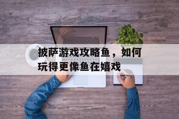 披萨游戏攻略鱼，如何玩得更像鱼在嬉戏