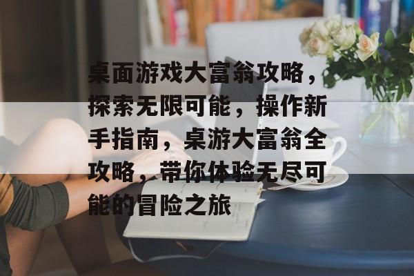 桌面游戏大富翁攻略,探索无限可能,操作新手指南,桌游大富翁全攻略,带你体验无尽可能的冒险之旅 桌面游戏大富翁攻略,探索无限可能,操作新手指南,桌游大富翁全攻略,带你体验无尽可能的冒险之旅