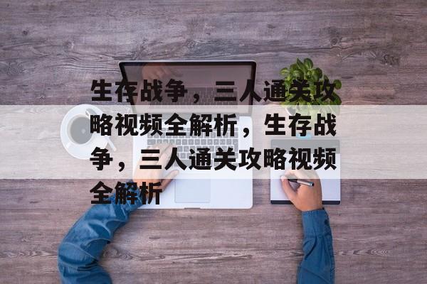 生存战争,三人通关攻略视频全解析,生存战争,三人通关攻略视频全解析 生存战争,三人通关攻略视频全解析,生存战争,三人通关攻略视频全解析