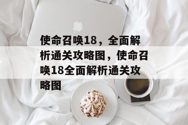 使命召唤18,全面解析通关攻略图,使命召唤18全面解析通关攻略图 使命召唤18,全面解析通关攻略图,使命召唤18全面解析通关攻略图
